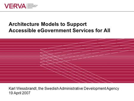 Architecture Models to Support Accessible eGovernment Services for All Karl Wessbrandt, the Swedish Administrative Development Agency 19 April 2007.