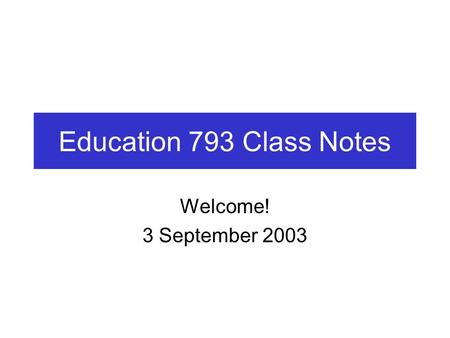 Education 793 Class Notes Welcome! 3 September 2003.