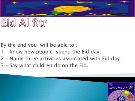 By the end you will be able to : 1 – know how people spend the Eid day. 2 – Name three activities associated with Eid day. 3 – Say what children do on.