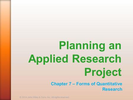 Planning an Applied Research Project Chapter 7 – Forms of Quantitative Research © 2014 John Wiley & Sons, Inc. All rights reserved.