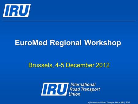 (c) International Road Transport Union (IRU) 2012 EuroMed Regional Workshop Brussels, 4-5 December 2012.