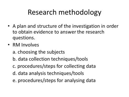Research methodology A plan and structure of the investigation in order to obtain evidence to answer the research questions. RM Involves a. choosing the.