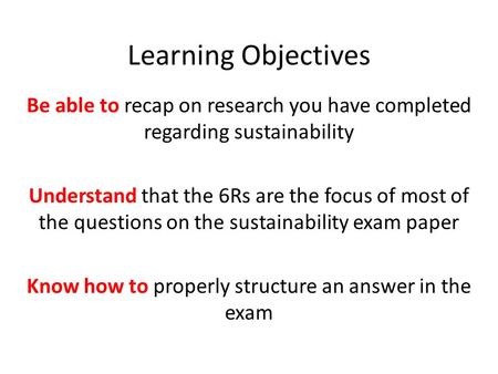 Learning Objectives Be able to recap on research you have completed regarding sustainability Understand that the 6Rs are the focus of most of the questions.