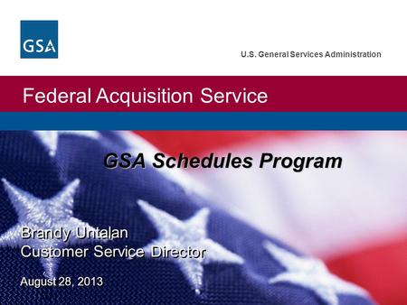 Federal Acquisition Service U.S. General Services Administration Brandy Untalan Customer Service Director August 28, 2013 GSA Schedules Program.