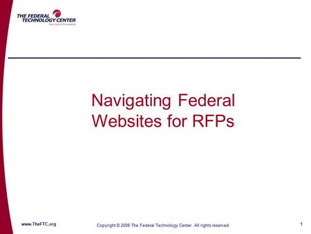 1 www.TheFTC.org Copyright © 2008 The Federal Technology Center. All rights reserved. Navigating Federal Websites for RFPs.