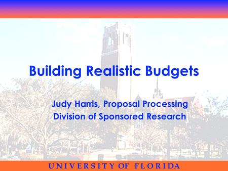 U N I V E R S I T Y OF F L O R I DA Building Realistic Budgets Judy Harris, Proposal Processing Division of Sponsored Research.