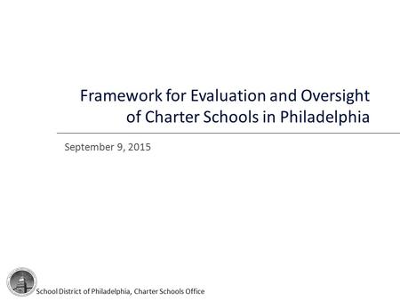 September 9, 2015 Framework for Evaluation and Oversight of Charter Schools in Philadelphia School District of Philadelphia, Charter Schools Office.