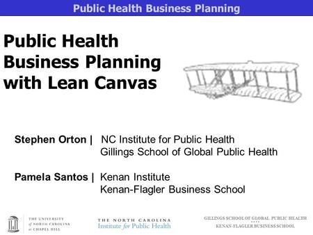 Public Health Business Planning GILLINGS SCHOOL OF GLOBAL PUBLIC HEALTH ● ● KENAN-FLAGLER BUSINESS SCHOOL Public Health Business Planning with Lean Canvas.