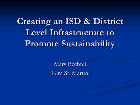 Creating an ISD & District Level Infrastructure to Promote Sustainability Mary Bechtel Kim St. Martin.