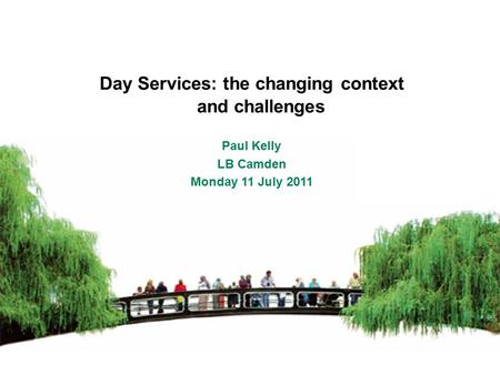 Day Services: the changing context and challenges Paul Kelly LB Camden Monday 11 July 2011.