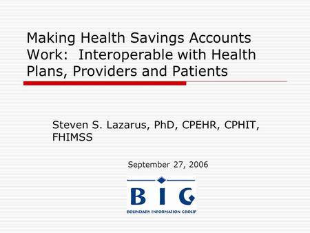 Making Health Savings Accounts Work: Interoperable with Health Plans, Providers and Patients Steven S. Lazarus, PhD, CPEHR, CPHIT, FHIMSS September 27,