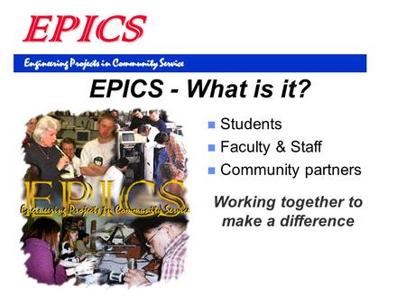 EPICS Engineering Projects in Community Service Students Faculty & Staff Community partners EPICS - What is it? Working together to make a difference.