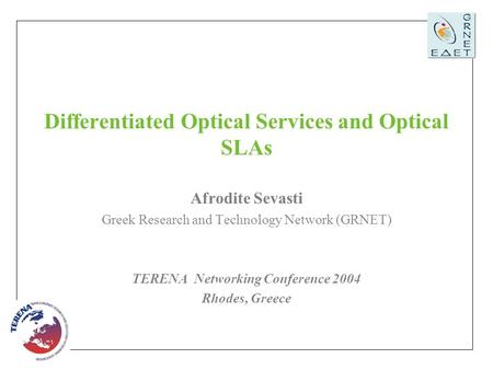 TERENA Networking Conference 2004, Rhodes, Greece, 7 -10 June 2004 1 Differentiated Optical Services and Optical SLAs Afrodite Sevasti Greek Research and.