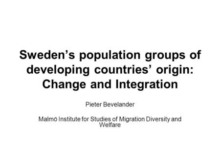 Sweden’s population groups of developing countries’ origin: Change and Integration Pieter Bevelander Malmö Institute for Studies of Migration Diversity.