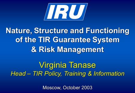 Nature, Structure and Functioning of the TIR Guarantee System & Risk Management Virginia Tanase Head – TIR Policy, Training & Information Moscow, October.