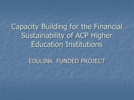 Capacity Building for the Financial Sustainability of ACP Higher Education Institutions EDULINK FUNDED PROJECT.