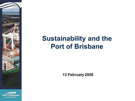 Sustainability and the Port of Brisbane 13 February 2008.