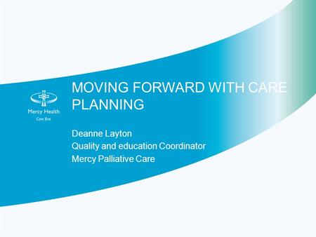 MOVING FORWARD WITH CARE PLANNING Deanne Layton Quality and education Coordinator Mercy Palliative Care.