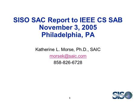 1 SISO SAC Report to IEEE CS SAB November 3, 2005 Philadelphia, PA Katherine L. Morse, Ph.D., SAIC 858-826-6728.