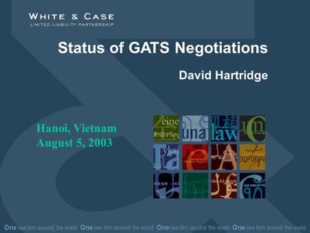One law firm around the world One law firm around the world Status of GATS Negotiations David Hartridge Hanoi, Vietnam August 5, 2003.