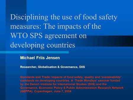 Disciplining the use of food safety measures: The impacts of the WTO SPS agreement on developing countries Michael Friis Jensen Researcher, Globalisation.