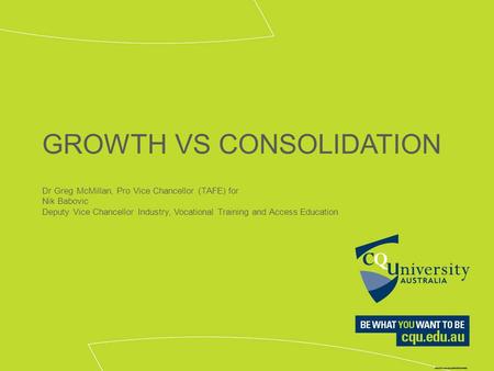 GROWTH VS CONSOLIDATION Dr Greg McMillan, Pro Vice Chancellor (TAFE) for Nik Babovic Deputy Vice Chancellor Industry, Vocational Training and Access Education.