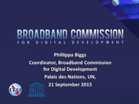 Phillippa Biggs Coordinator, Broadband Commission for Digital Development Palais des Nations, UN, 21 September 2015.