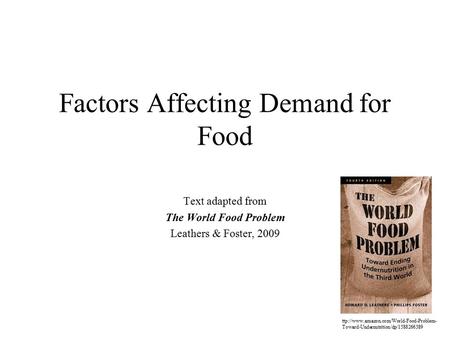 Factors Affecting Demand for Food Text adapted from The World Food Problem Leathers & Foster, 2009 ttp://www.amazon.com/World-Food-Problem- Toward-Undernutrition/dp/1588266389.