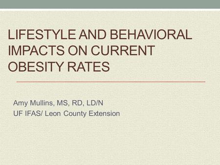 LIFESTYLE AND BEHAVIORAL IMPACTS ON CURRENT OBESITY RATES Amy Mullins, MS, RD, LD/N UF IFAS/ Leon County Extension.