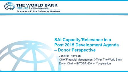 SAI Capacity/Relevance in a Post 2015 Development Agenda – Donor Perspective Jennifer Thomson Chief Financial Management Officer, The World Bank Donor.