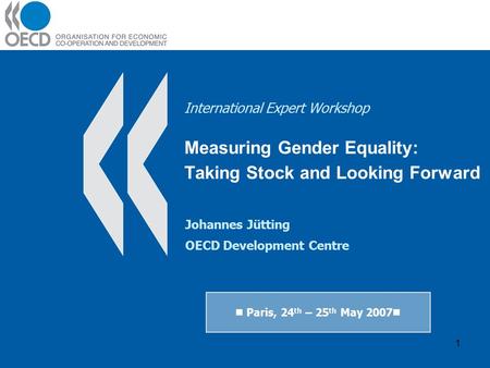 1 International Expert Workshop Measuring Gender Equality: Taking Stock and Looking Forward Paris, 24 th – 25 th May 2007 Johannes Jütting OECD Development.