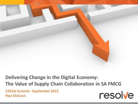Delivering Change in the Digital Economy: The Value of Supply Chain Collaboration in SA FMCG CGCSA Summit - September 2015 Paul Dickson.