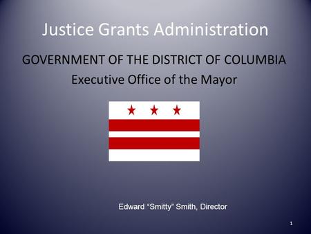Justice Grants Administration GOVERNMENT OF THE DISTRICT OF COLUMBIA Executive Office of the Mayor 1 Edward “Smitty” Smith, Director.