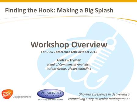 Finding the Hook: Making a Big Splash Sharing excellence in delivering a compelling story to senior management Workshop Overview For DUG Conference 12th.