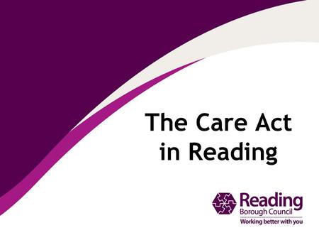 The Care Act in Reading. National Assistance Act 1948: established the welfare state Why do we need the Care Act? 19482014… Legal framework is out of.