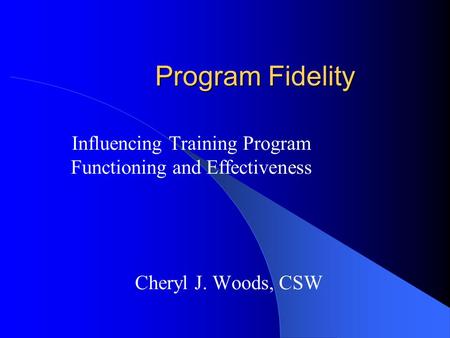 Program Fidelity Influencing Training Program Functioning and Effectiveness Cheryl J. Woods, CSW.
