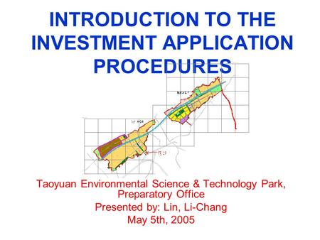 INTRODUCTION TO THE INVESTMENT APPLICATION PROCEDURES Taoyuan Environmental Science & Technology Park, Preparatory Office Presented by: Lin, Li-Chang May.