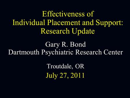 Effectiveness of Individual Placement and Support: Research Update Gary R. Bond Dartmouth Psychiatric Research Center Troutdale, OR July 27, 2011.