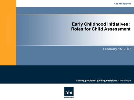 Early Childhood Initiatives : Roles for Child Assessment February 15, 2007.