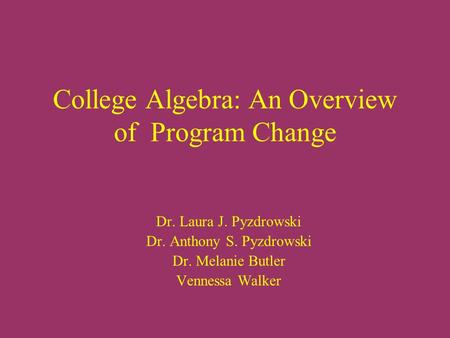 College Algebra: An Overview of Program Change Dr. Laura J. Pyzdrowski Dr. Anthony S. Pyzdrowski Dr. Melanie Butler Vennessa Walker.