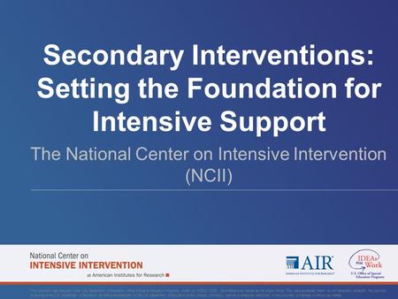 Secondary Interventions: Setting the Foundation for Intensive Support The National Center on Intensive Intervention (NCII) This document was produced under.