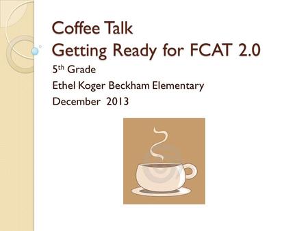 Coffee Talk Getting Ready for FCAT 2.0 5 th Grade Ethel Koger Beckham Elementary December 2013.