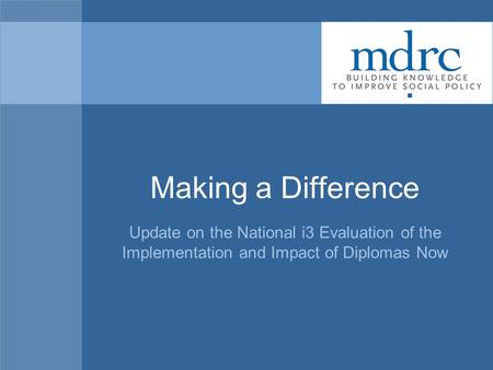 Making a Difference Update on the National i3 Evaluation of the Implementation and Impact of Diplomas Now.