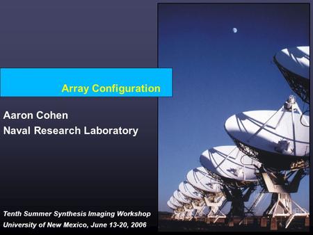 Tenth Summer Synthesis Imaging Workshop University of New Mexico, June 13-20, 2006 Array Configuration Aaron Cohen Naval Research Laboratory.