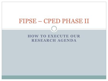 HOW TO EXECUTE OUR RESEARCH AGENDA FIPSE – CPED PHASE II.