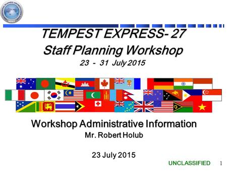 UNCLASSIFIED 1 TEMPEST EXPRESS- 27 Staff Planning Workshop 23 - 31 July 2015 23 July 2015 Workshop Administrative Information Mr. Robert Holub.