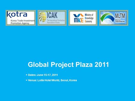 Global Project Plaza 2011 ► Dates: June 15-17, 2011 ► Venue: Lotte Hotel World, Seoul, Korea.
