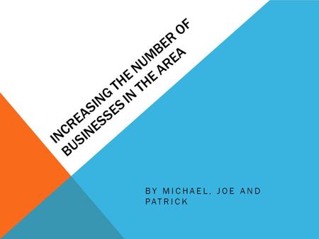 INCREASING THE NUMBER OF BUSINESSES IN THE AREA BY MICHAEL, JOE AND PATRICK.