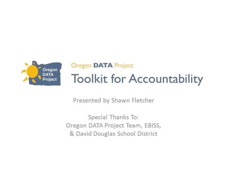 Presented by Shawn Fletcher Special Thanks To: Oregon DATA Project Team, EBISS, & David Douglas School District.