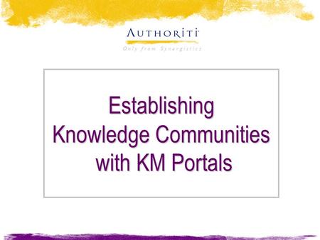 O n l y f r o m S y n e r g i s t i c s Establishing Knowledge Communities with KM Portals.